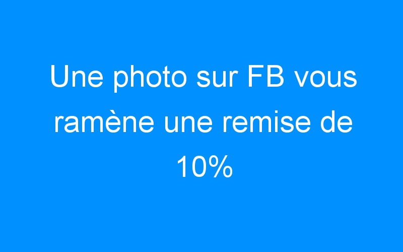 You are currently viewing Une photo sur FB vous ramène une remise de 10%