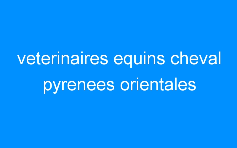 You are currently viewing veterinaires equins cheval pyrenees orientales